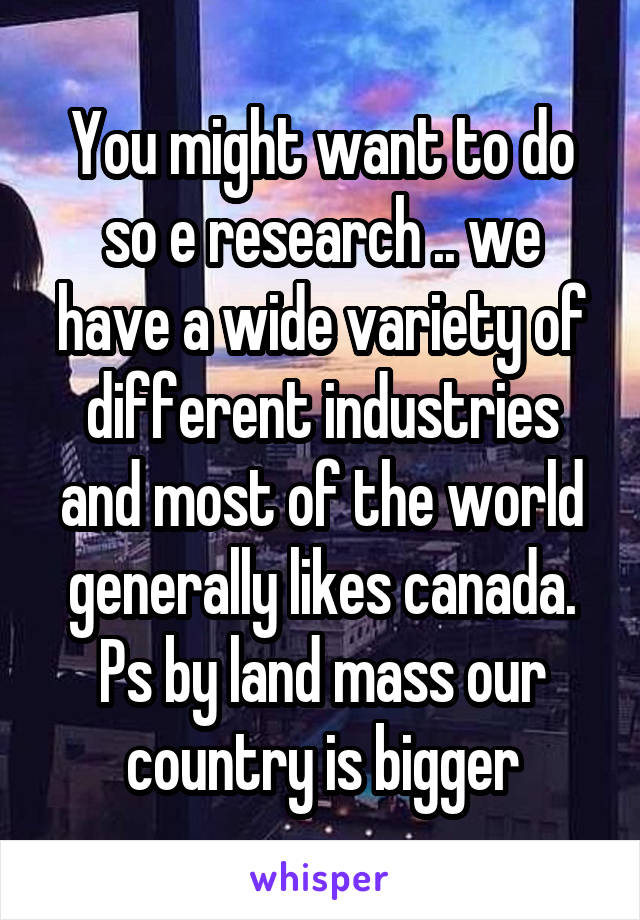 You might want to do so e research .. we have a wide variety of different industries and most of the world generally likes canada. Ps by land mass our country is bigger