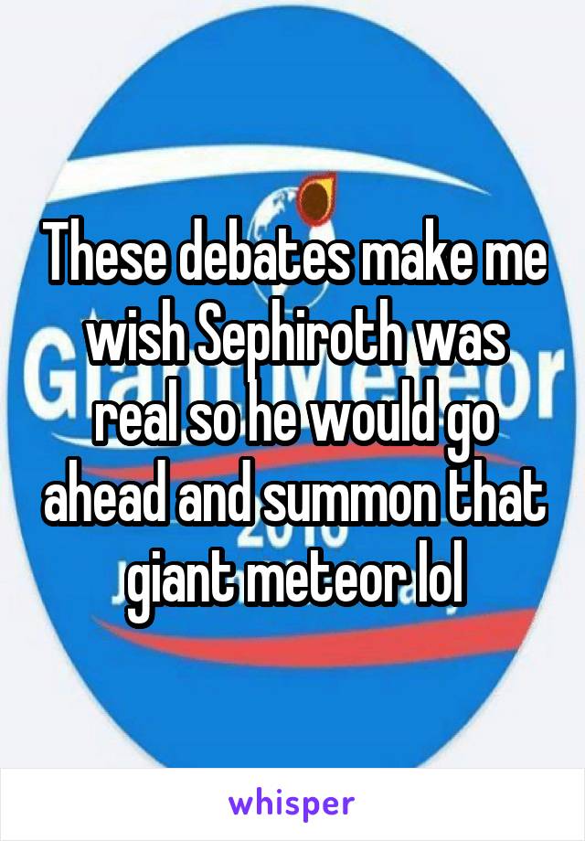 These debates make me wish Sephiroth was real so he would go ahead and summon that giant meteor lol