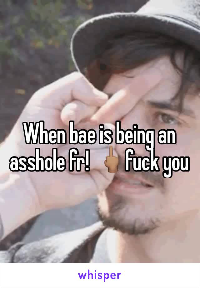 When bae is being an asshole fr!  🖕🏽fuck you