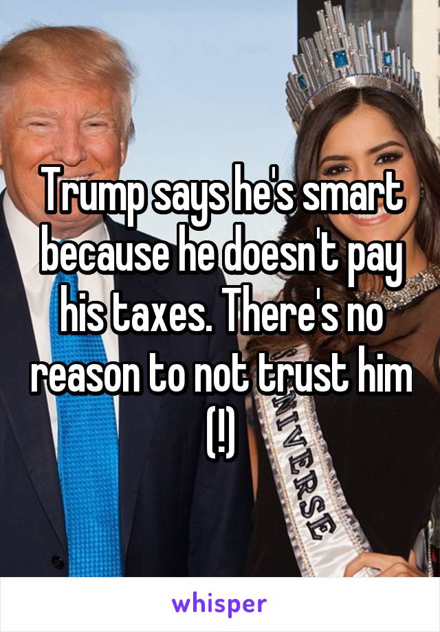 Trump says he's smart because he doesn't pay his taxes. There's no reason to not trust him (!)