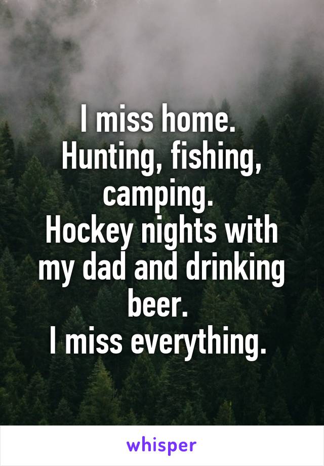 I miss home. 
Hunting, fishing, camping. 
Hockey nights with my dad and drinking beer. 
I miss everything. 