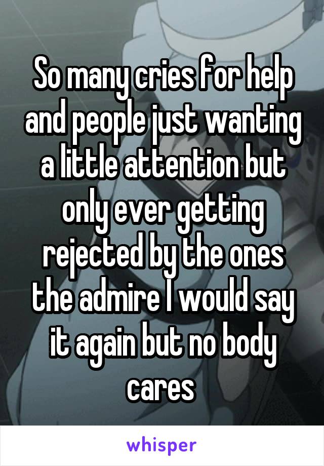 So many cries for help and people just wanting a little attention but only ever getting rejected by the ones the admire I would say it again but no body cares 