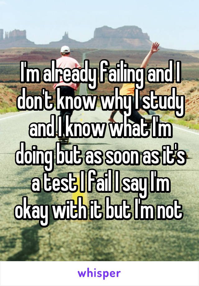 I'm already failing and I don't know why I study and I know what I'm doing but as soon as it's a test I fail I say I'm okay with it but I'm not 