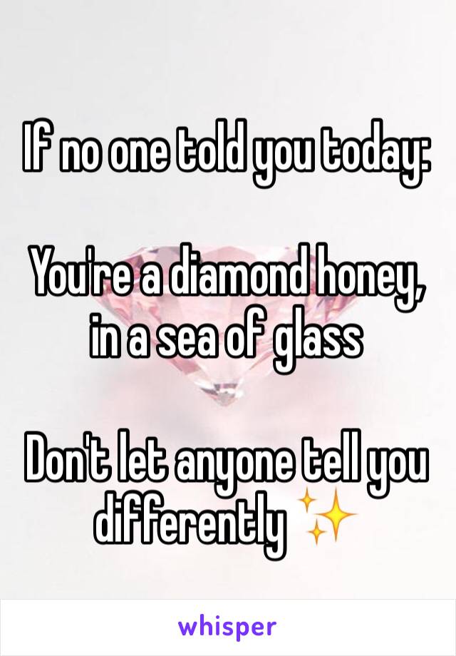 If no one told you today:

You're a diamond honey, in a sea of glass

Don't let anyone tell you differently ✨