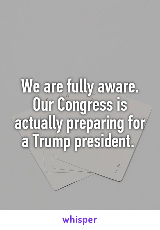 We are fully aware. Our Congress is actually preparing for a Trump president. 