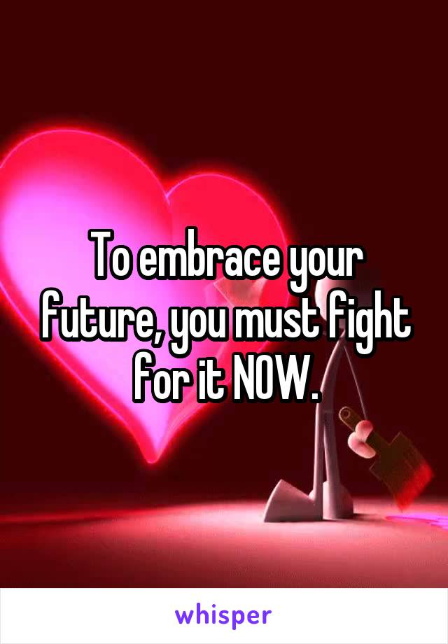 To embrace your future, you must fight for it NOW.