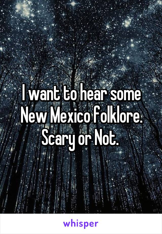 I want to hear some New Mexico folklore.
Scary or Not. 