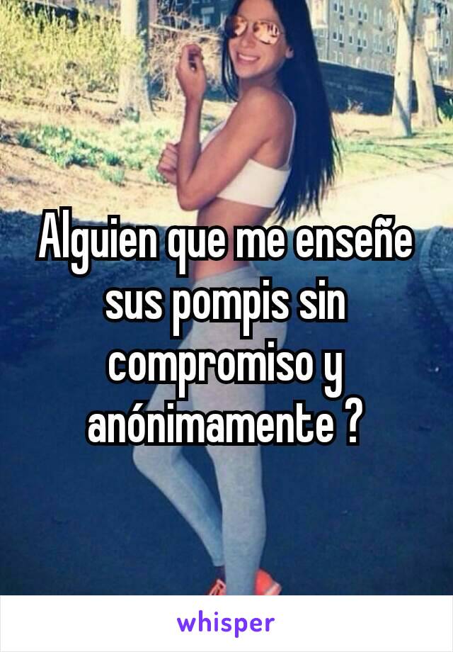 Alguien que me enseñe sus pompis sin compromiso y anónimamente ?