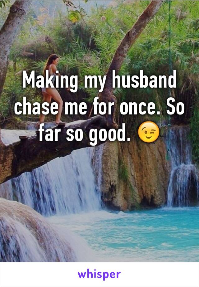 Making my husband chase me for once. So far so good. 😉 