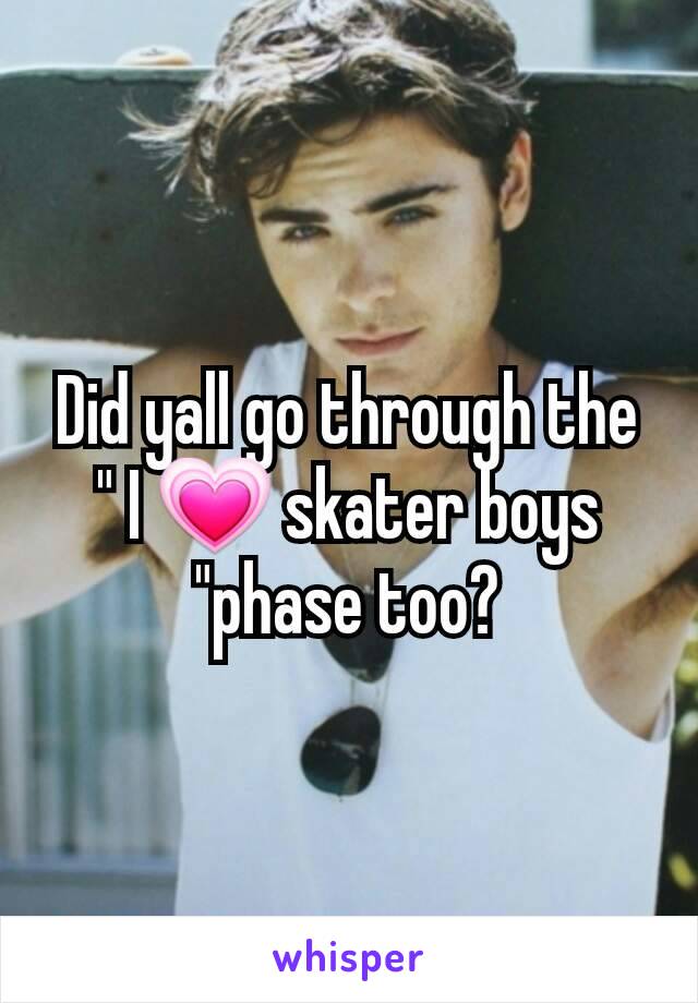 Did yall go through the " I 💗 skater boys "phase too?