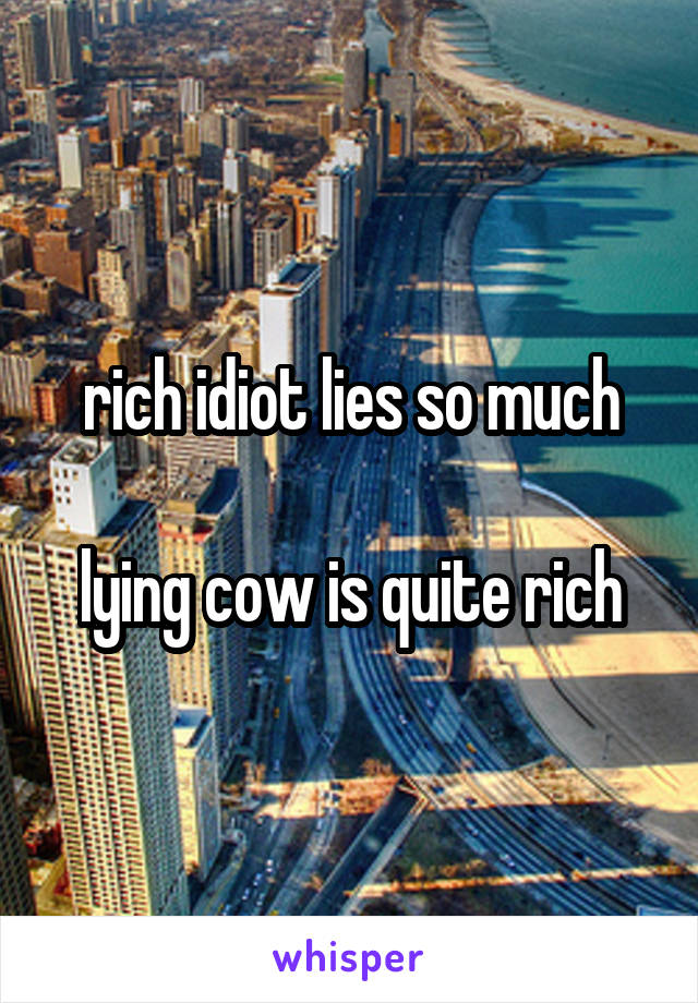 rich idiot lies so much

lying cow is quite rich