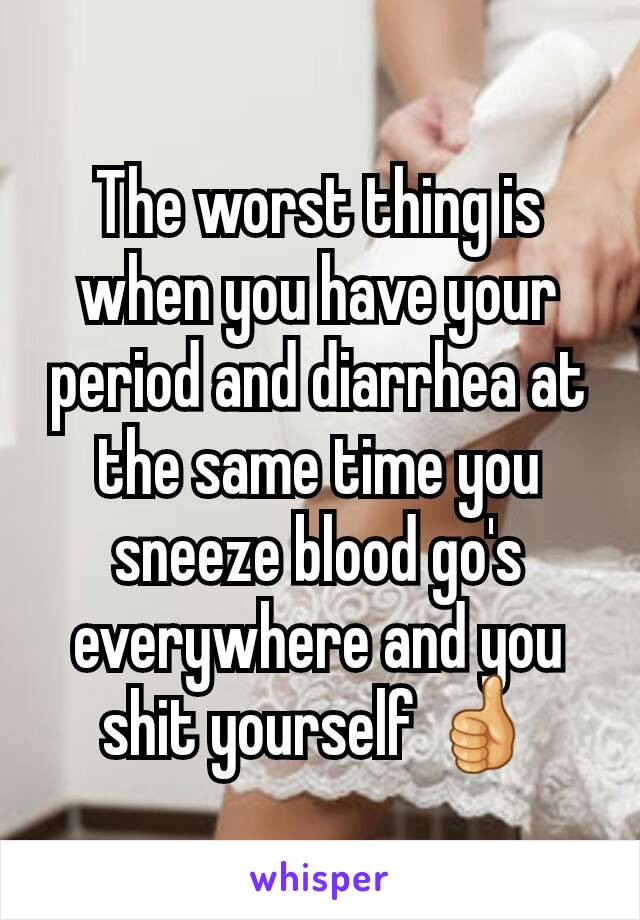 The worst thing is when you have your period and diarrhea at the same time you sneeze blood go's everywhere and you shit yourself 👍