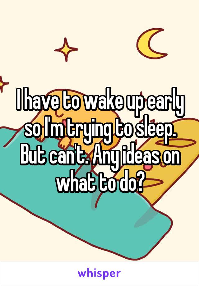 I have to wake up early so I'm trying to sleep. But can't. Any ideas on what to do?