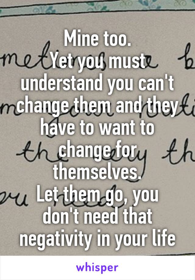 Mine too.
Yet you must understand you can't change them and they have to want to change for themselves.
Let them go, you don't need that negativity in your life