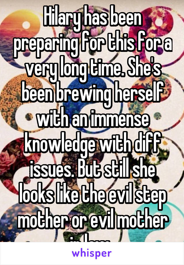 Hilary has been preparing for this for a very long time. She's been brewing herself with an immense knowledge with diff issues. But still she looks like the evil step mother or evil mother in law. 