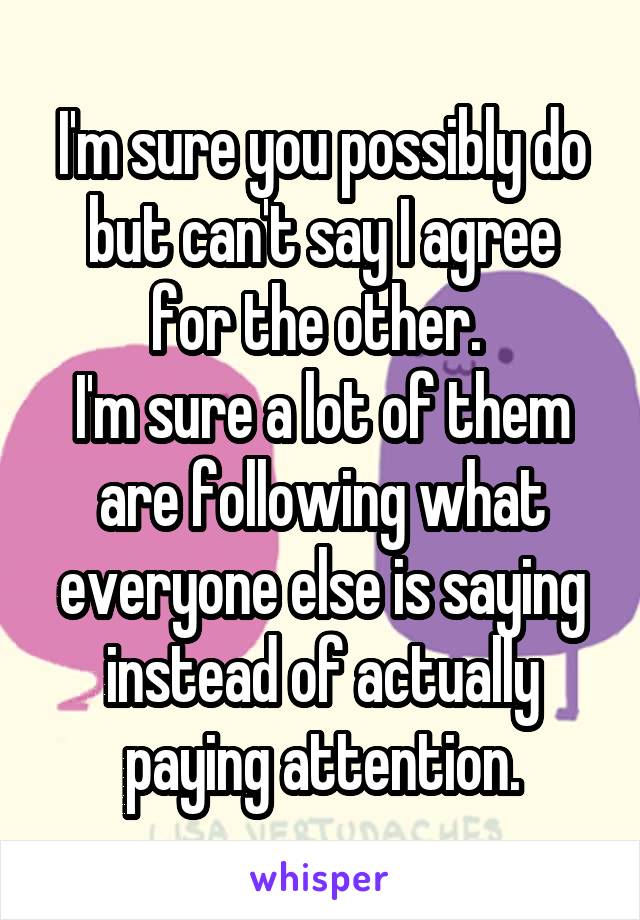 I'm sure you possibly do but can't say I agree for the other. 
I'm sure a lot of them are following what everyone else is saying instead of actually paying attention.