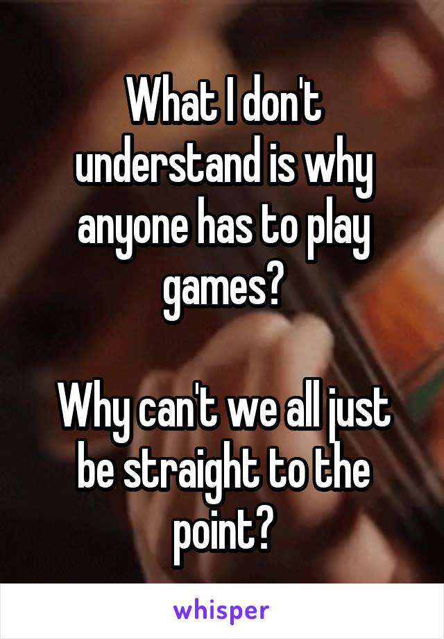 What I don't understand is why anyone has to play games?

Why can't we all just be straight to the point?