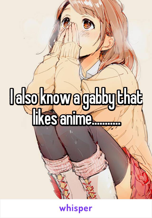 I also know a gabby that likes anime...........