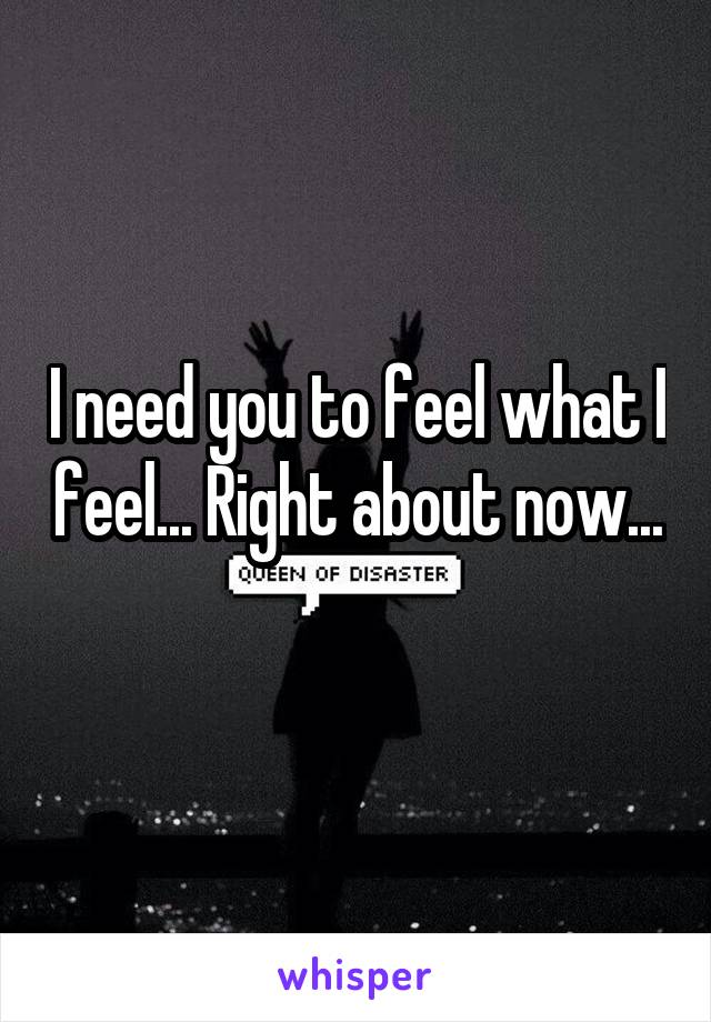 I need you to feel what I feel... Right about now... 