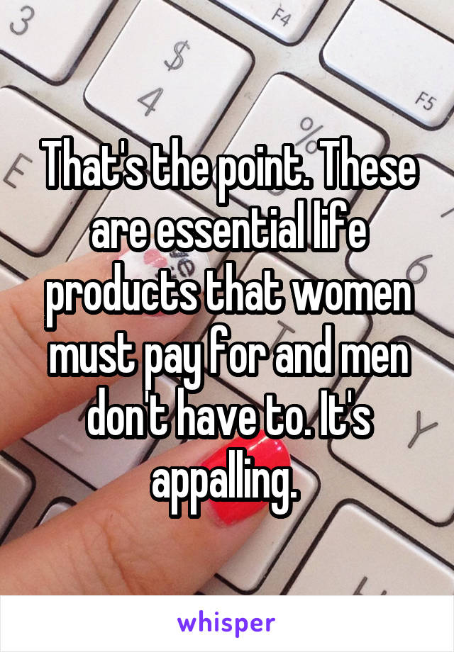 That's the point. These are essential life products that women must pay for and men don't have to. It's appalling. 