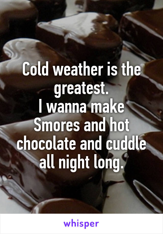 Cold weather is the greatest.
I wanna make Smores and hot chocolate and cuddle all night long.