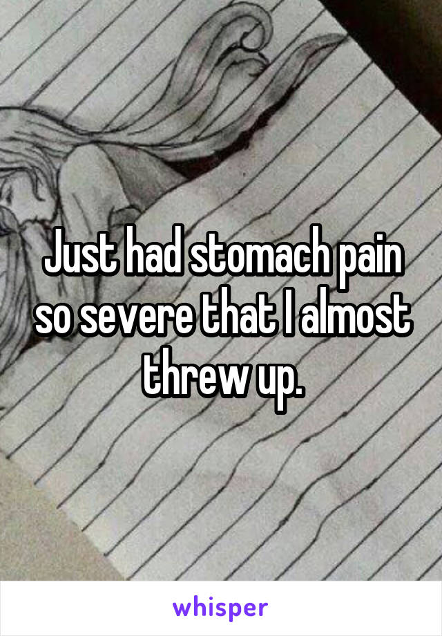 Just had stomach pain so severe that I almost threw up.