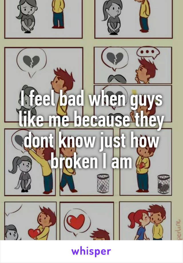 I feel bad when guys like me because they dont know just how broken I am