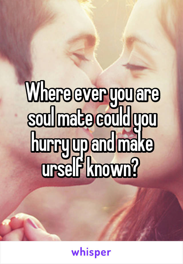 Where ever you are soul mate could you hurry up and make urself known? 