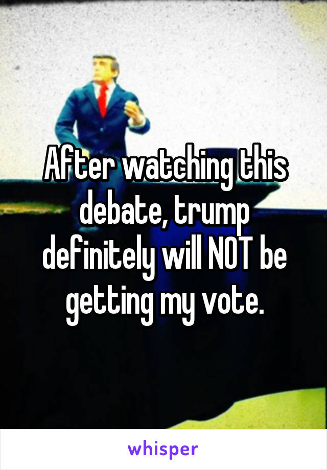 After watching this debate, trump definitely will NOT be getting my vote.