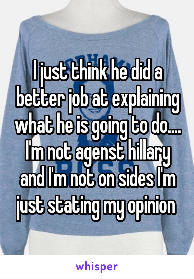 I just think he did a better job at explaining what he is going to do.... I'm not agenst hillary and I'm not on sides I'm just stating my opinion 