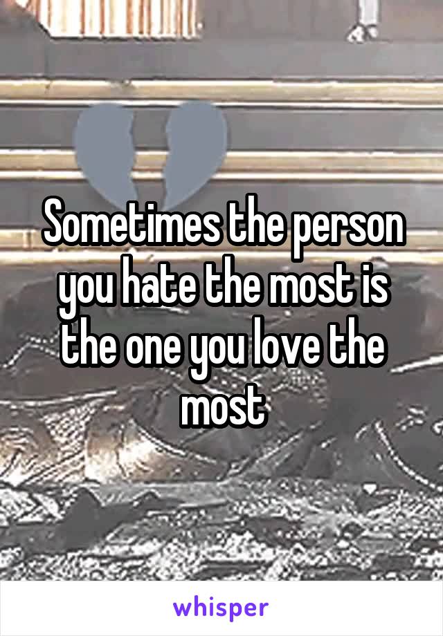 Sometimes the person you hate the most is the one you love the most