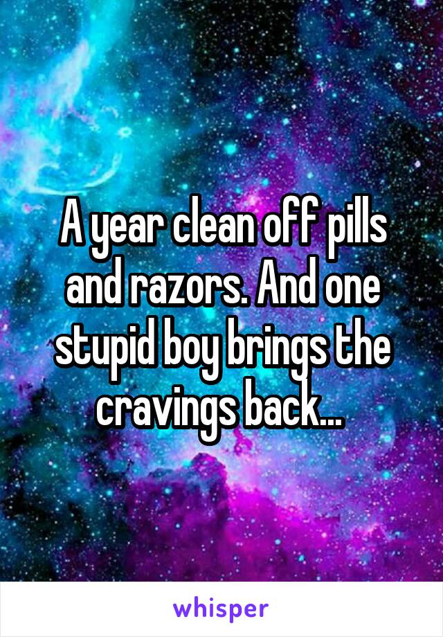 A year clean off pills and razors. And one stupid boy brings the cravings back... 