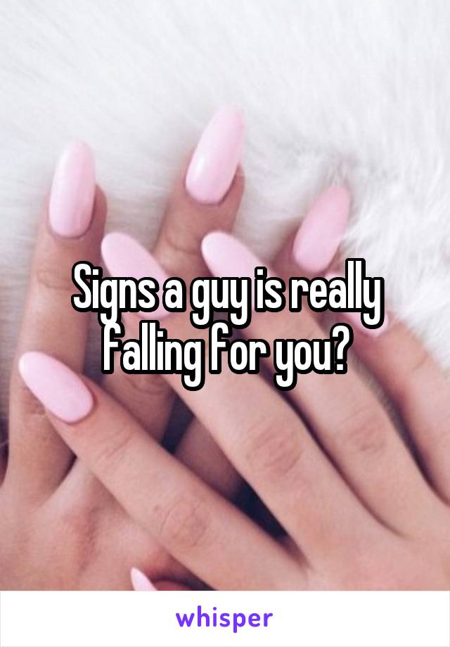 Signs a guy is really falling for you?