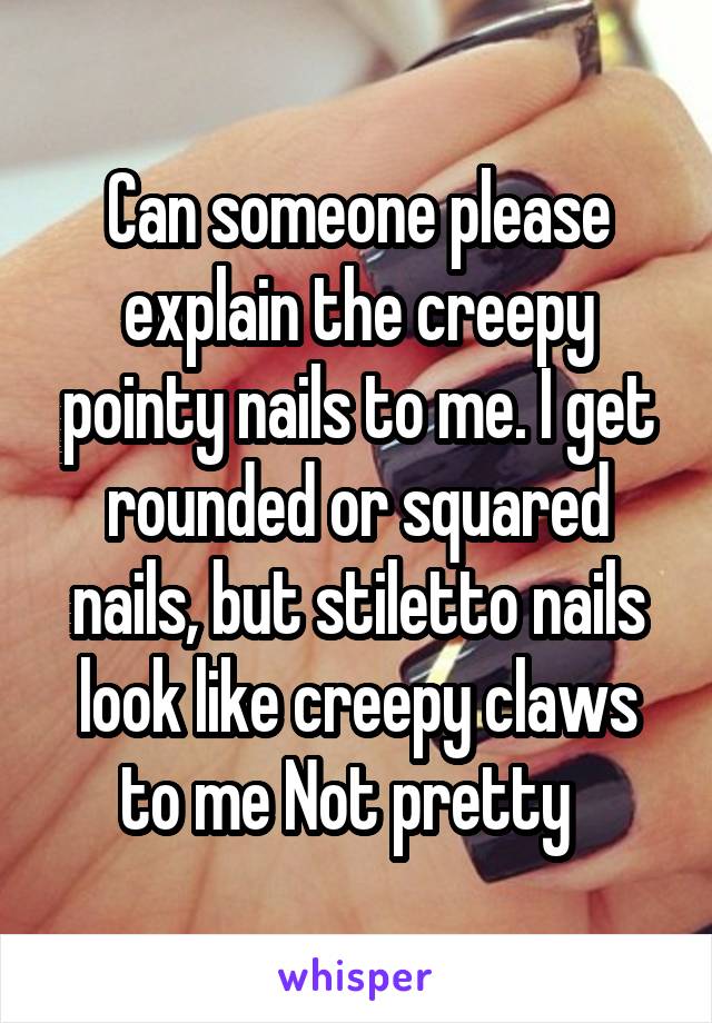 Can someone please explain the creepy pointy nails to me. I get rounded or squared nails, but stiletto nails look like creepy claws to me Not pretty  