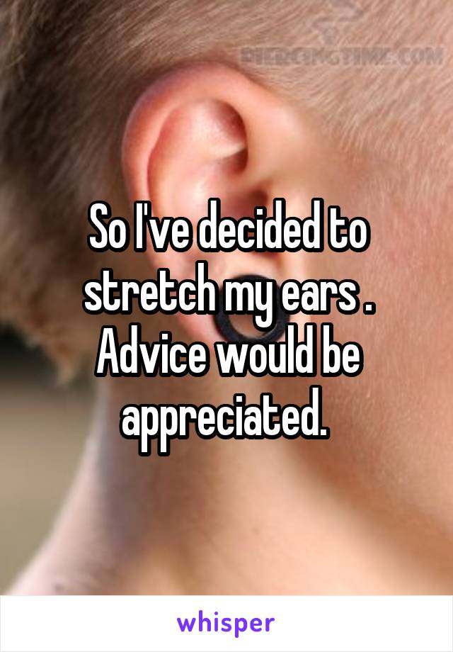 So I've decided to stretch my ears . Advice would be appreciated. 