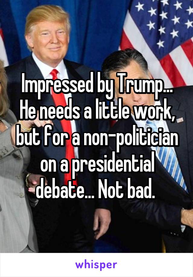 Impressed by Trump... He needs a little work, but for a non-politician on a presidential debate... Not bad. 