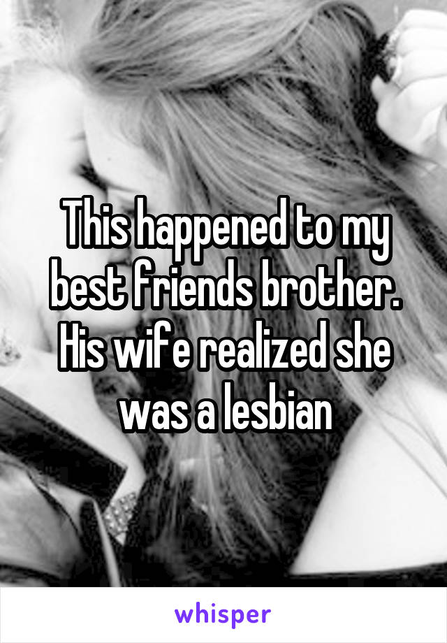 This happened to my best friends brother. His wife realized she was a lesbian