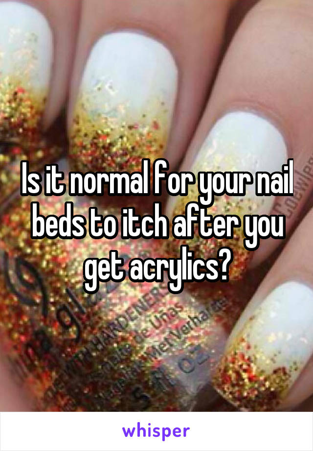 Is it normal for your nail beds to itch after you get acrylics?