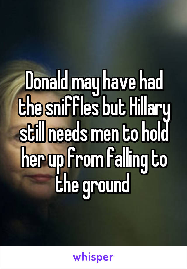 Donald may have had the sniffles but Hillary still needs men to hold her up from falling to the ground 