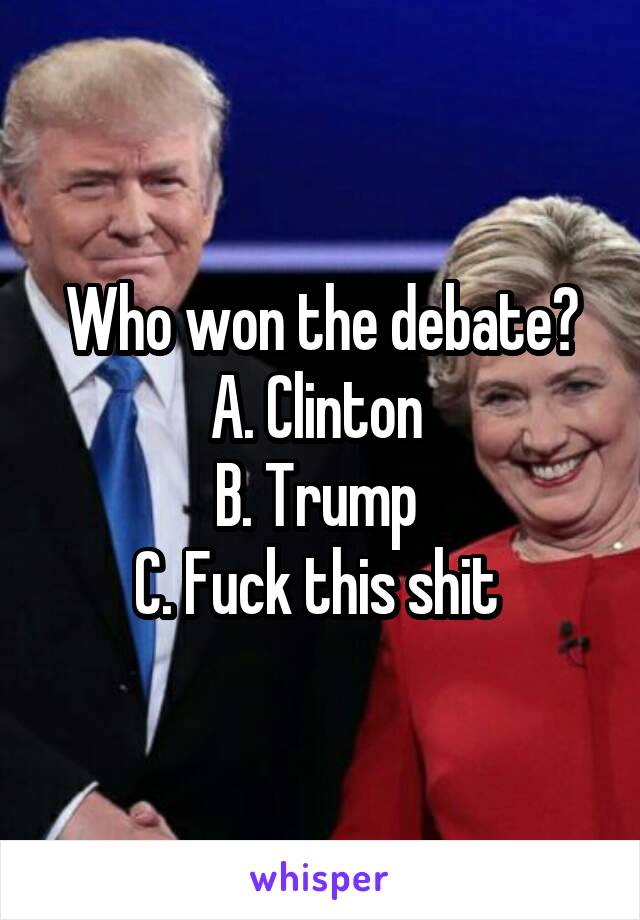 Who won the debate?
A. Clinton 
B. Trump 
C. Fuck this shit 