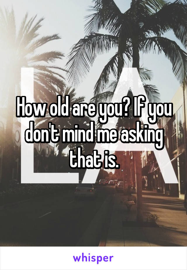 How old are you? If you don't mind me asking that is.