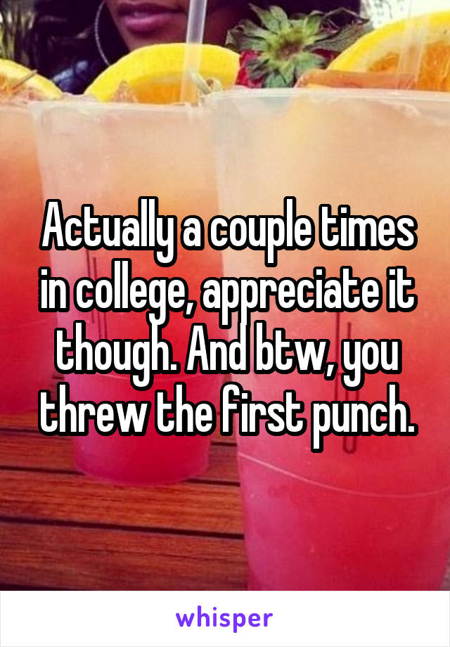 Actually a couple times in college, appreciate it though. And btw, you threw the first punch.