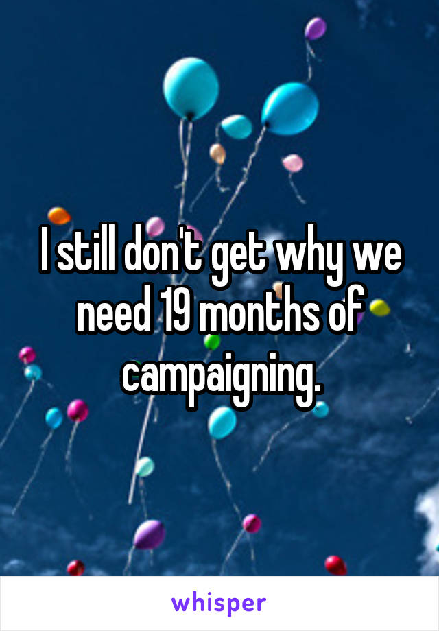 I still don't get why we need 19 months of campaigning.