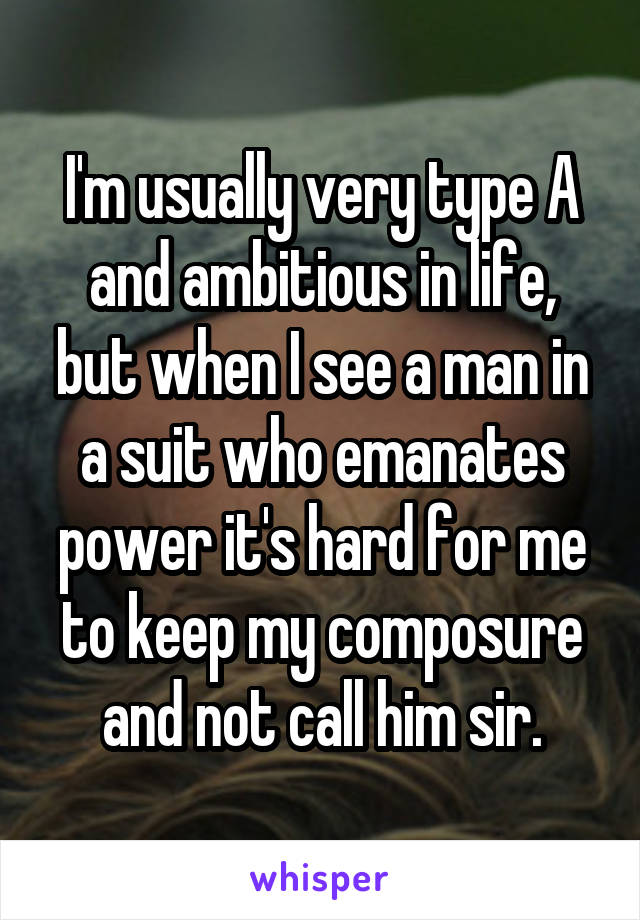 I'm usually very type A and ambitious in life, but when I see a man in a suit who emanates power it's hard for me to keep my composure and not call him sir.