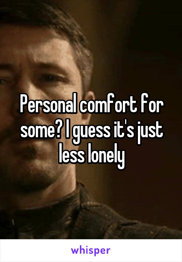 Personal comfort for some? I guess it's just less lonely