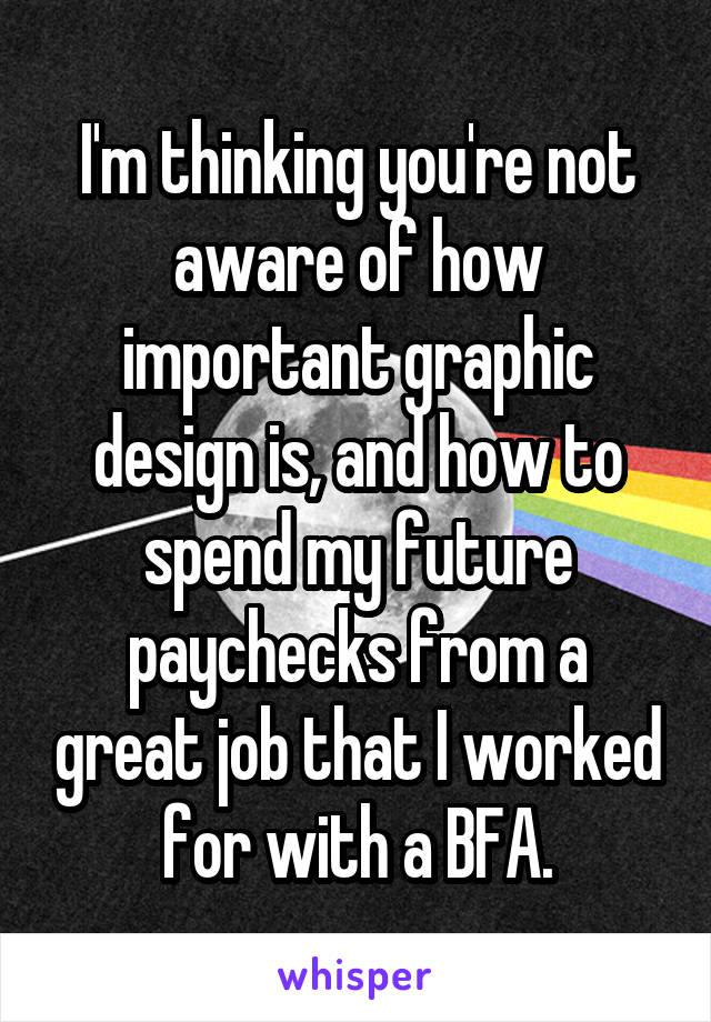 I'm thinking you're not aware of how important graphic design is, and how to spend my future paychecks from a great job that I worked for with a BFA.