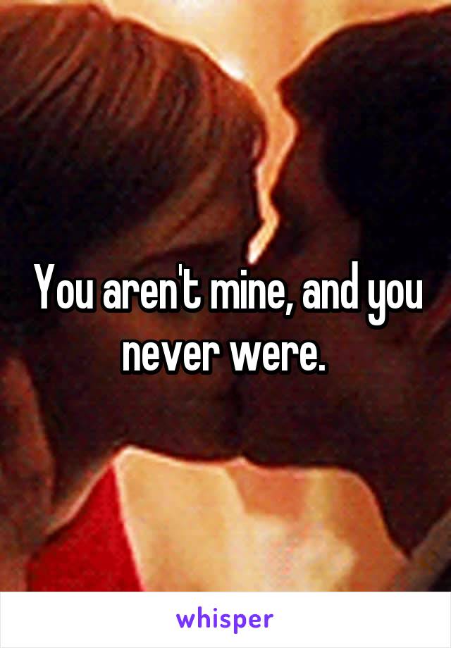 You aren't mine, and you never were. 