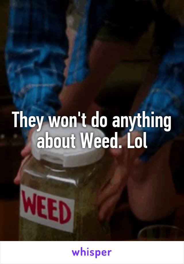 They won't do anything about Weed. Lol