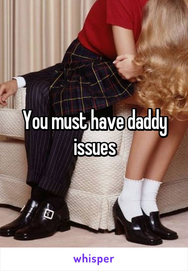 You must have daddy issues