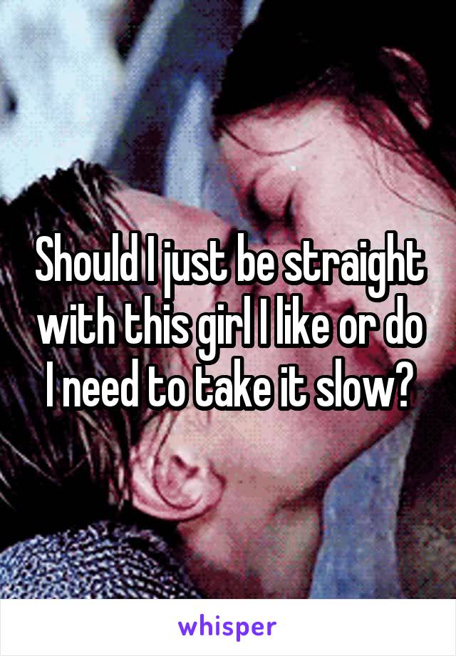 Should I just be straight with this girl I like or do I need to take it slow?